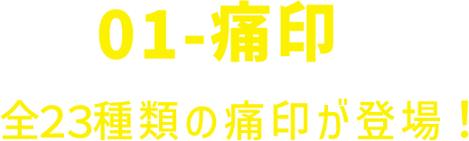 01-痛印 全２３種類の痛印が登場！
