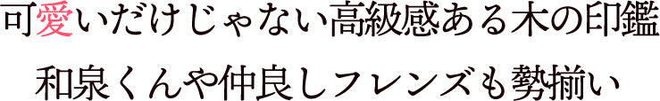 可愛いだけじゃない高級感ある木の印鑑和泉くんや仲良しフレンズも勢揃い